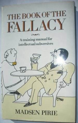 The Book of the Fallacy: A Training Manual for Intellectual Subversives by Madsen Pirie