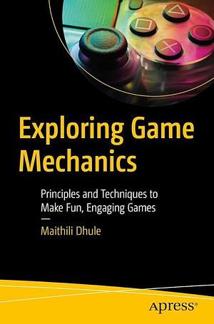 Exploring Game Mechanics: Principles and Techniques to Make Fun, Engaging Games by Maithili Dhule