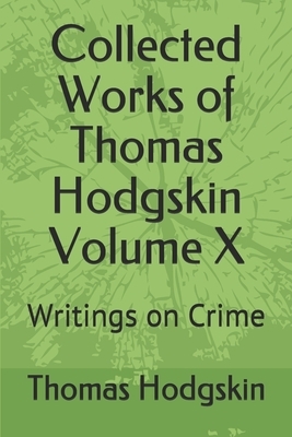 Collected Works of Thomas Hodgskin Volume X: Writings on Crime by Thomas Hodgskin