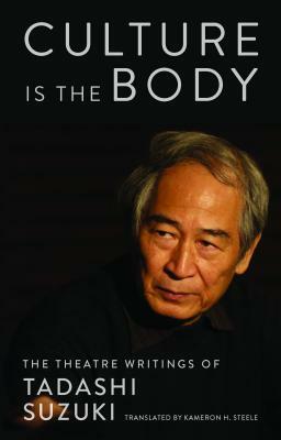 Culture Is the Body: The Theatre Writings of Tadashi Suzuki by Tadashi Suzuki