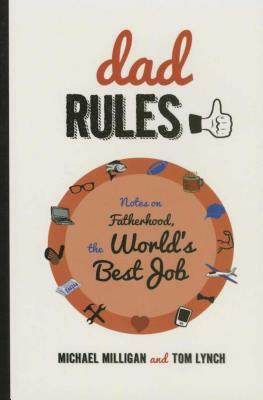 Dad Rules: Notes on Fatherhood, the World's Best Job by Michael Milligan, Tom Lynch