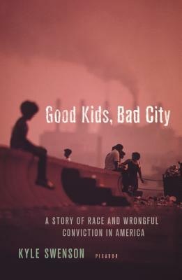 Good Kids, Bad City: A Story of Race and Wrongful Conviction in America by Kyle Swenson