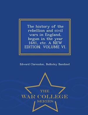 The History of the Rebellion and Civil Wars in England, Begun in the Year 1641, Etc. a New Edition. Volume VI. - War College Series by Bulkeley Bandinel, Edward Clarendon