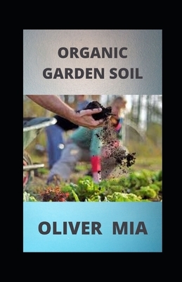 Organic Garden Soil: The gardener's guide to better soil by Oliver Mia