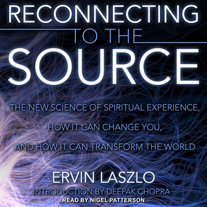 Reconnecting to the Source: The New Science of Spiritual Experience, How It Can Change You, and How It Can Transform the World by Ervin Laszlo