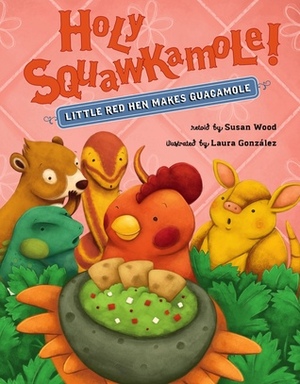 Holy Squawkamole!: Little Red Hen Makes Guacamole by Laura Gonzalez, Susan Wood