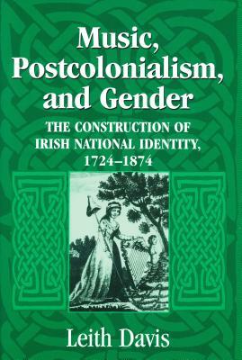 Music, Postcolonialism, and Gender: The Construction of Irish National Identity, 1724-1874 by Leith Davis