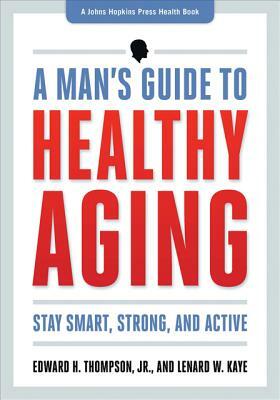 A Man's Guide to Healthy Aging: Stay Smart, Strong & Active by Edward H. Thompson, Lenard W. Kaye