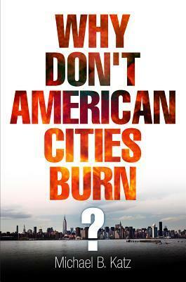 Why Don't American Cities Burn? by Michael B. Katz