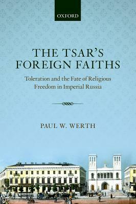 The Tsar's Foreign Faiths: Toleration and the Fate of Religious Freedom in Imperial Russia by Paul W. Werth