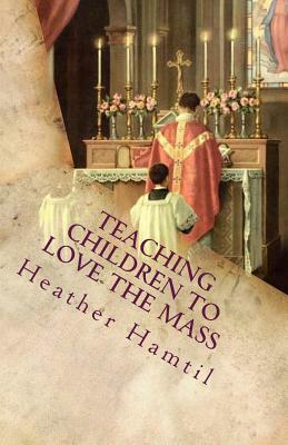 Teaching Children to Love the Mass: Everyone a Child's Teacher by Heather Nicole Hamtil