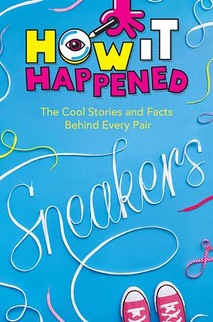 How It Happened! Sneakers: The Cool Stories and Facts Behind Every Pair by WonderLab Group, Stephanie Warren Drimmer, Stephanie Warren Drimmer