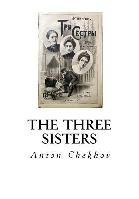 The Three Sisters: A Drama in Four Acts by Anton Chekhov