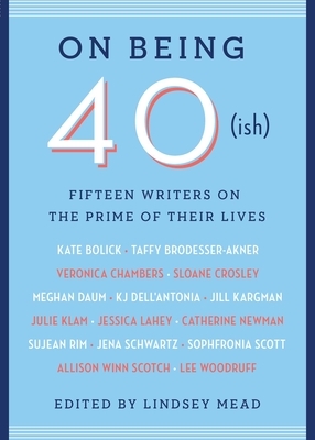 On Being 40(ish): Fifteen Writers on the Prime of Their Lives by 