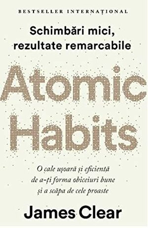 Atomic Habits. O cale ușoară și eficientă de a-ți forma obiceiuri bune și a scapa de cele proaste by James Clear