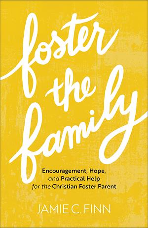 Foster the Family: Encouragement, Hope, and Practical Help for the Christian Foster Parent by Jamie C. Finn