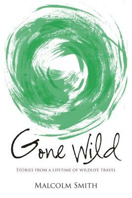 Gone Wild: Stories from a Lifetime of Wildlife Travel by Malcolm Smith