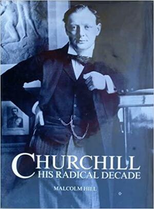 Churchill His Radical Decade: The Radical Decade by Malcolm Hill