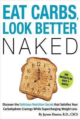 Eat Carbs, Look Better Naked: Shed Unwanted Bodyfat and Achieve Greater Health by Jayson Hunter