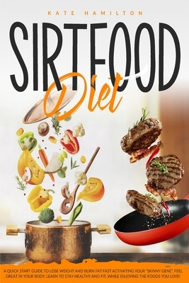 Sirtfood Diet: A Quick Start Guide To Lose Weight And Burn Fat Fast Activating Your "Skinny Gene". Feel Great In Your Body. Learn To by Kate Middleton