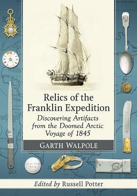 Relics of the Franklin Expedition: Discovering Artifacts from the Doomed Arctic Voyage of 1845 by Garth Walpole