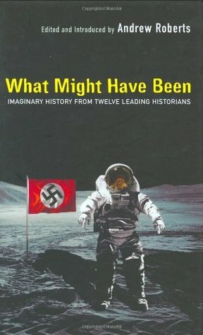 What Might Have Been: Imaginary History from Twelve Leading Historians by Norman Stone, David Frum, Amanda Foreman, Simon Heffer, Robert Cowley, Conrad Black, Simon Sebag Montefiore, Adam Zamoyski, Antonia Fraser, Andrew Roberts, Anne Somerset