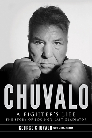 Chuvalo: A Fighter's Life: The Story of Boxing's Last Gladiator by Murray Greig, George Chuvalo