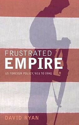 Frustrated Empire: Us Foreign Policy, 9/11 to Iraq by David Ryan