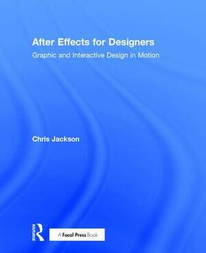 After Effects for Designers: Graphic and Interactive Design in Motion by Chris Jackson