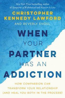 When Your Partner Has an Addiction: How Compassion Can Transform Your Relationship (and Heal You Both in the Process by Beverly Engel, Christopher Kennedy Lawford, Christopher Kennedy Lawford