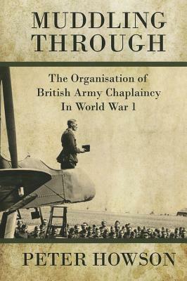 Muddling Through: The Organisation of British Army Chaplaincy in World War One by Peter Howson