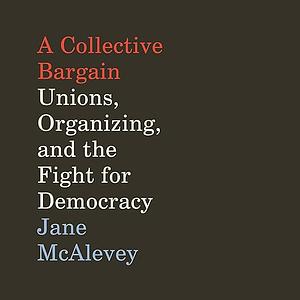 A Collective Bargain: Unions, Organizing, and the Fight for Democracy by Jane F. McAlevey