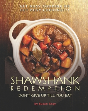 Shawshank Redemption: Don't Give Up till You Eat: Get busy cooking or get busy cooking!!! by Susan Gray