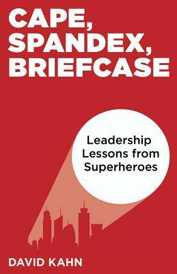 Cape, Spandex, Briefcase: Leadership Lessons from Superheroes by David Kahn