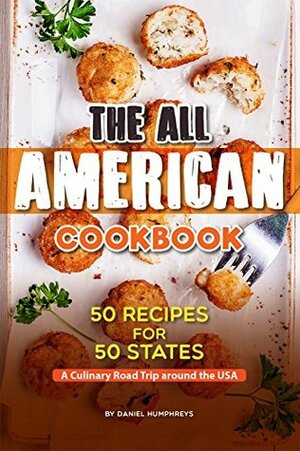 The All American Cookbook: 50 Recipes for 50 States - A Culinary Road Trip around the USA by Daniel Humphreys