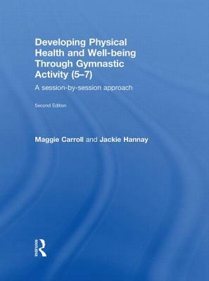 Developing Physical Health and Well-Being Through Gymnastic Activity (5-7): A Session-By-Session Approach by Maggie Carroll, Jackie Hannay