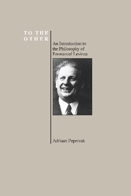 To the Other: An Introduction to the Philosophy of Emmanuel Levinas (Purdue University Series in the History of Philosophy) by Emmanuel Levinas, Adriaan Peperzak