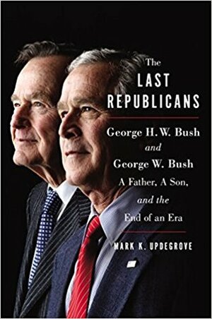 The Last Republicans: George H.W. Bush, George W. Bush-A Father, A Son, and the End of an Era by Mark K. Updegrove
