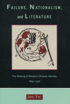 Failure, Nationalism, and Literature: The Making of Modern Chinese Identity, 1895-1937 by Jing Tsu