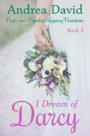 I Dream of Darcy, Book 3: A Pride and Prejudice Regency Variation by Andrea David