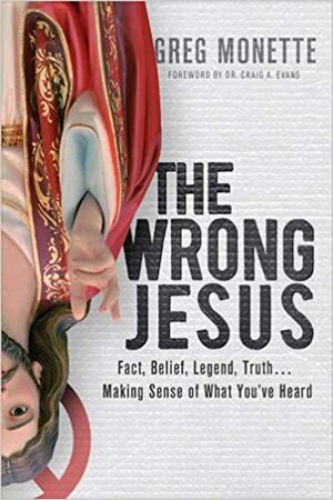 The Wrong Jesus: Fact, Belief, Legend, Truth...Making Sense of What You've Heard by Greg Monette