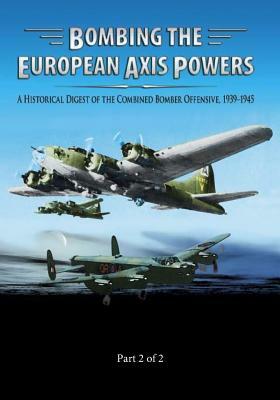 Bombing the European Axis Powers: A Historical Digest of the Combined Bomber Offensive 1939-1945 Part 2 of 2 by Air University Press