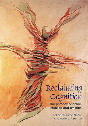 Reclaiming Cognition: The Primacy of Action, Intention and Emotion by Walter J. Freeman, Rafael Núñez