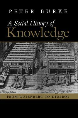 A Social History of Knowledge: From Gutenberg to Diderot, Based on the First Series of Vonhoff Lectures Given at the University of Groningen (Netherl by Peter Burke