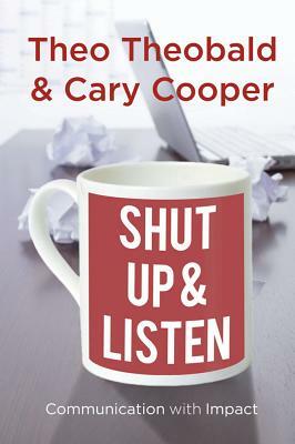 Shut Up and Listen: Communication with Impact by Theo Theobald, T., C. Cooper