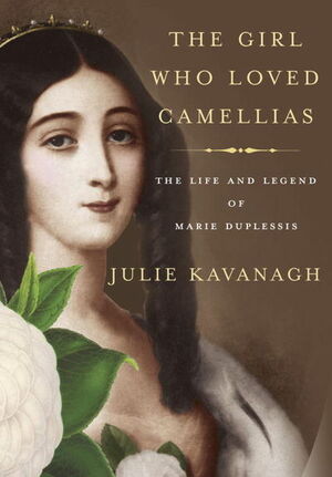 The Girl Who Loved Camellias: The Life and Legend of Marie Duplessis by Julie Kavanagh
