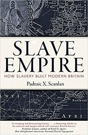 Slave Empire: How Slavery Built Modern Britain by Padraic X. Scanlan