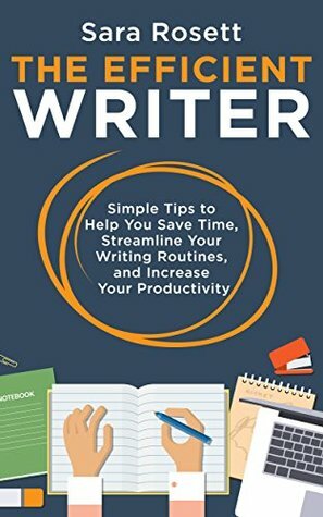 The Efficient Writer: Simple Tips to Help You Save Time, Streamline Your Writing Routines, and Increase Your Productivity by Sara Rosett