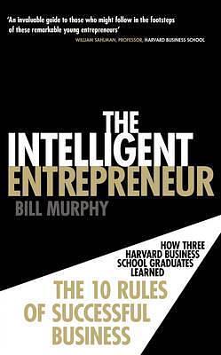 Intelligent Entrepreneur: How Three Harvard Business School Graduates Learned the 10 Rules of Successful Entrepreneurship by Bill Murphy Jr., Bill Murphy Jr.