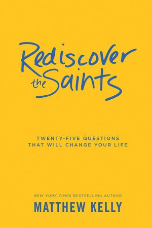 Rediscover the Saints: Twenty-Five Questions That Will Change Your Life by Matthew Kelly